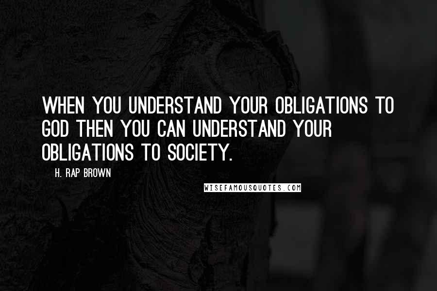H. Rap Brown Quotes: When you understand your obligations to God then you can understand your obligations to society.