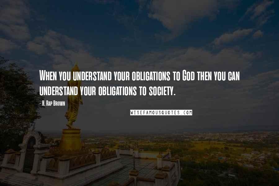 H. Rap Brown Quotes: When you understand your obligations to God then you can understand your obligations to society.