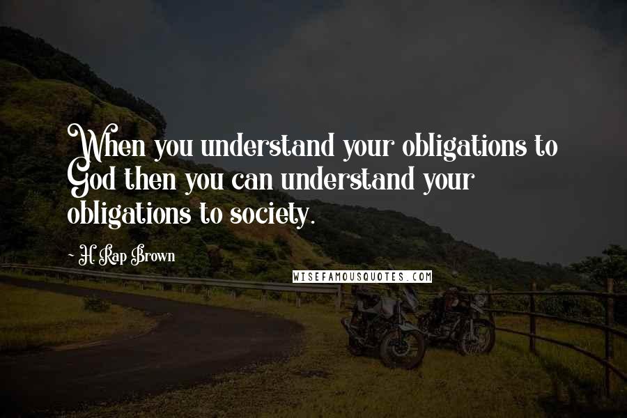 H. Rap Brown Quotes: When you understand your obligations to God then you can understand your obligations to society.