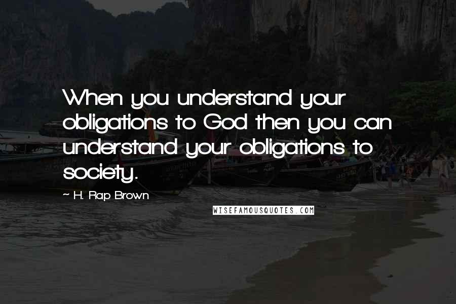 H. Rap Brown Quotes: When you understand your obligations to God then you can understand your obligations to society.