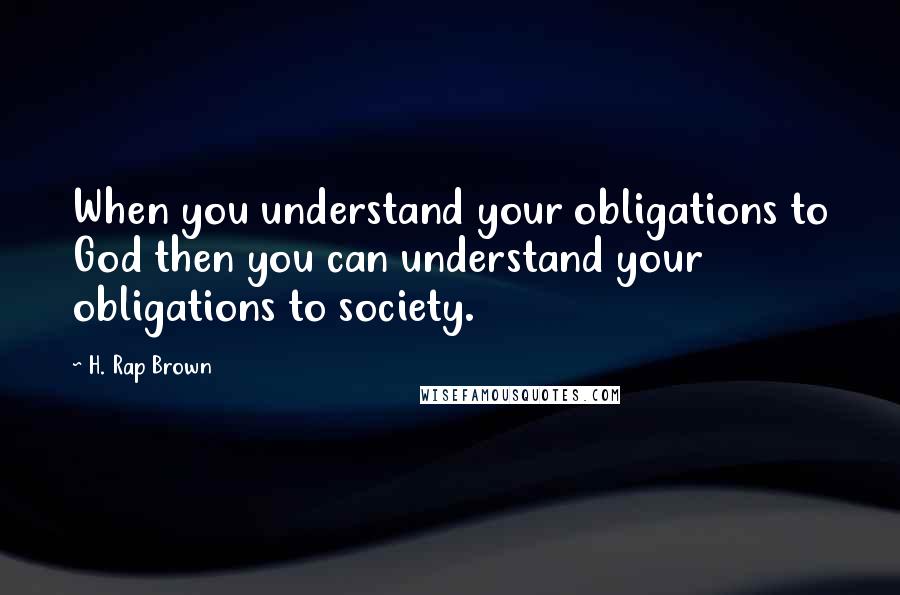H. Rap Brown Quotes: When you understand your obligations to God then you can understand your obligations to society.