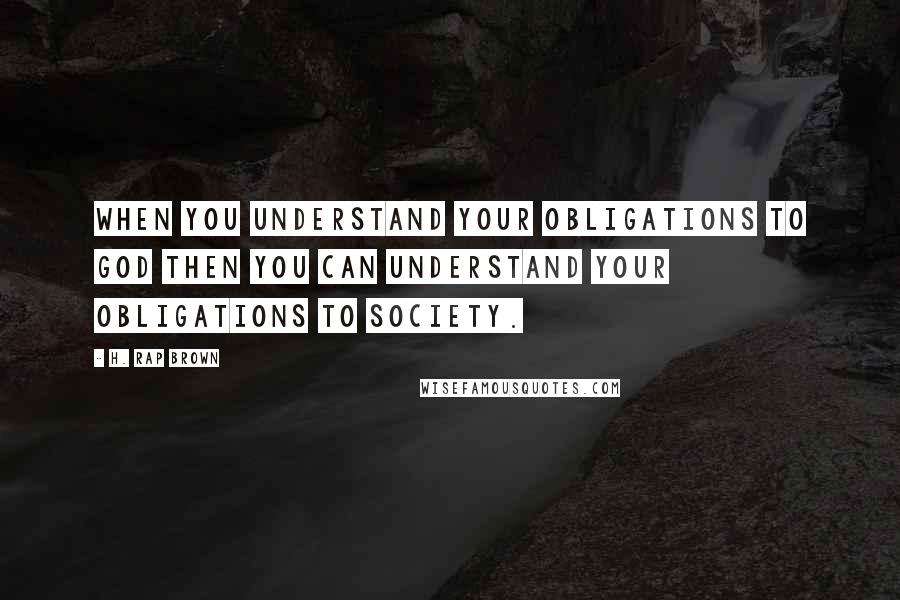 H. Rap Brown Quotes: When you understand your obligations to God then you can understand your obligations to society.