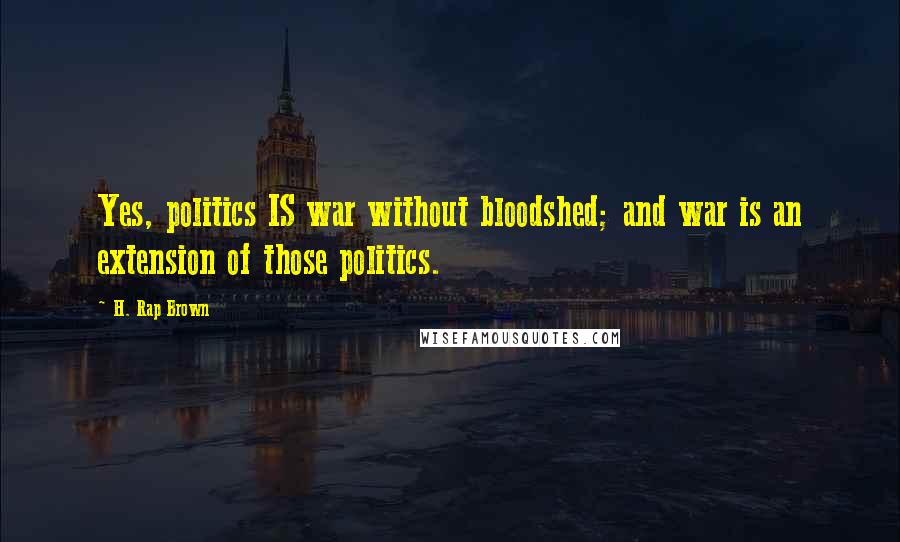 H. Rap Brown Quotes: Yes, politics IS war without bloodshed; and war is an extension of those politics.