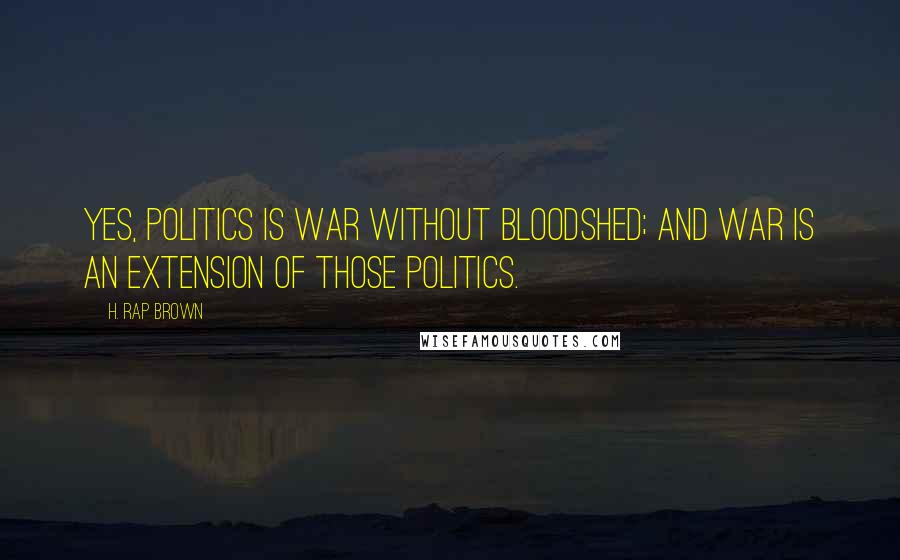 H. Rap Brown Quotes: Yes, politics IS war without bloodshed; and war is an extension of those politics.