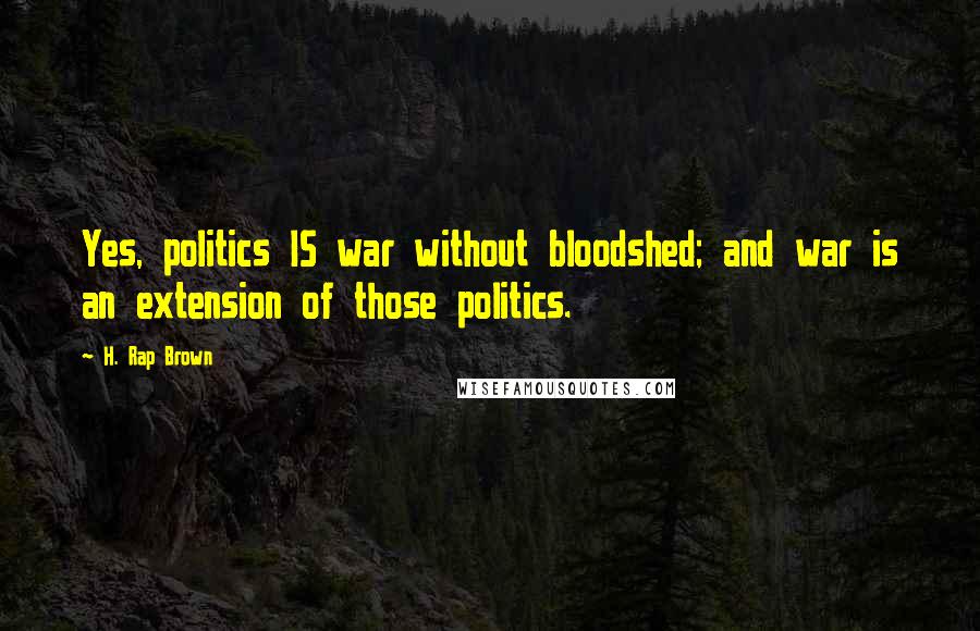 H. Rap Brown Quotes: Yes, politics IS war without bloodshed; and war is an extension of those politics.