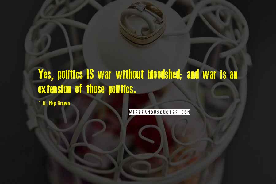 H. Rap Brown Quotes: Yes, politics IS war without bloodshed; and war is an extension of those politics.