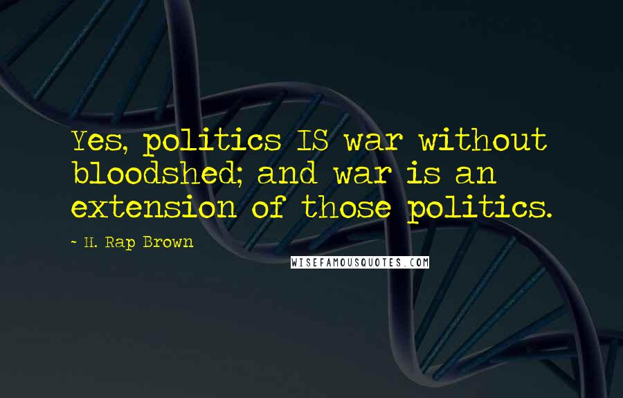 H. Rap Brown Quotes: Yes, politics IS war without bloodshed; and war is an extension of those politics.
