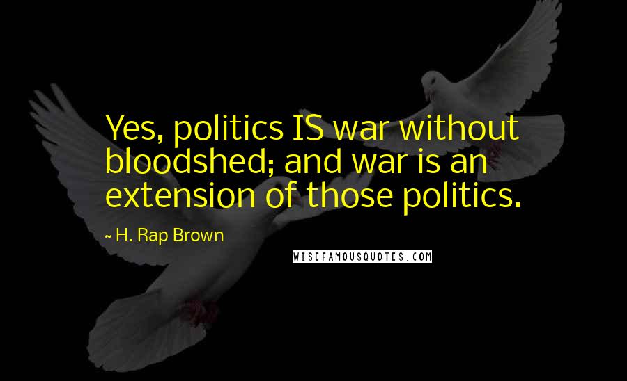 H. Rap Brown Quotes: Yes, politics IS war without bloodshed; and war is an extension of those politics.