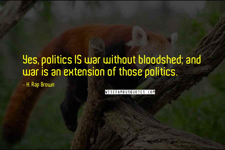 H. Rap Brown Quotes: Yes, politics IS war without bloodshed; and war is an extension of those politics.