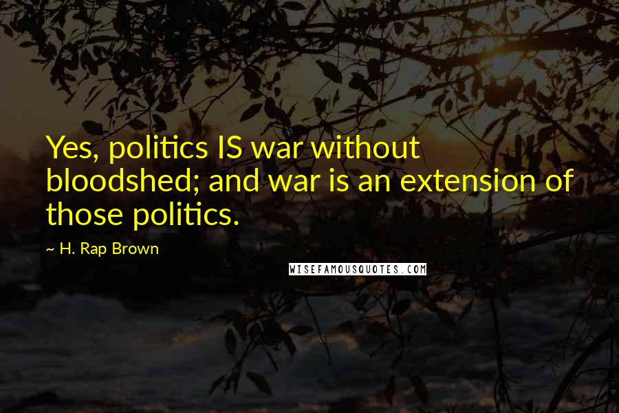H. Rap Brown Quotes: Yes, politics IS war without bloodshed; and war is an extension of those politics.