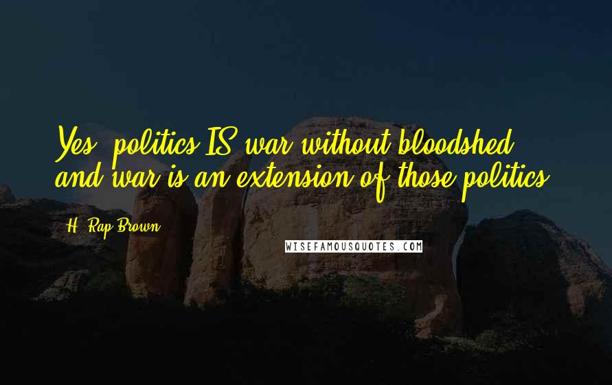 H. Rap Brown Quotes: Yes, politics IS war without bloodshed; and war is an extension of those politics.