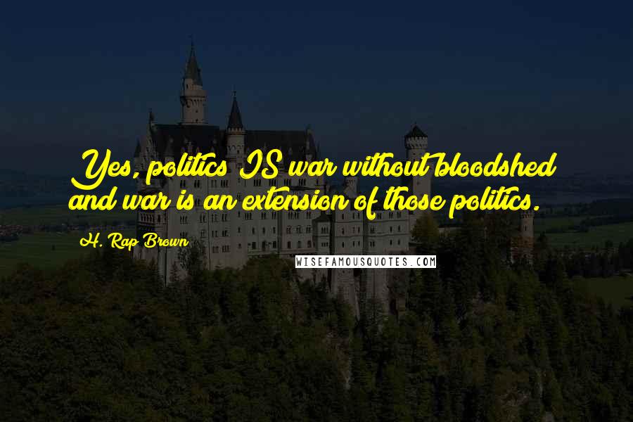 H. Rap Brown Quotes: Yes, politics IS war without bloodshed; and war is an extension of those politics.