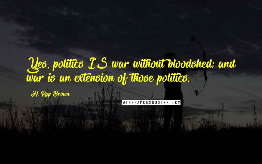 H. Rap Brown Quotes: Yes, politics IS war without bloodshed; and war is an extension of those politics.