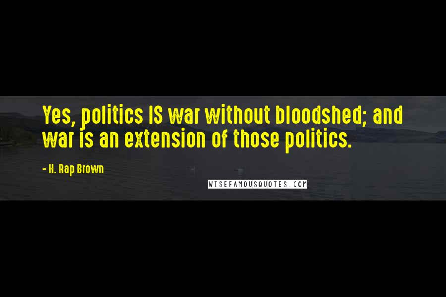 H. Rap Brown Quotes: Yes, politics IS war without bloodshed; and war is an extension of those politics.