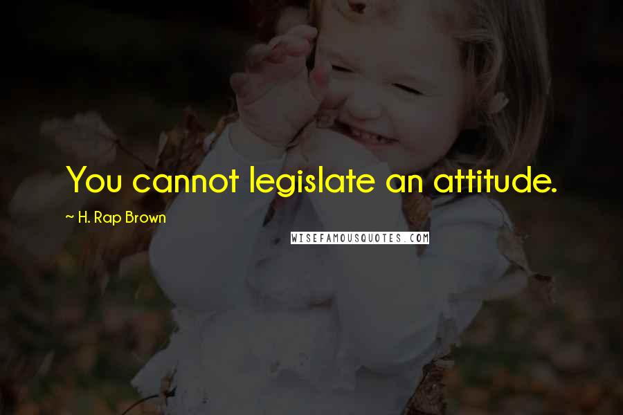 H. Rap Brown Quotes: You cannot legislate an attitude.