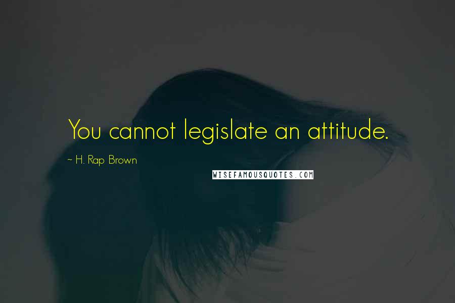 H. Rap Brown Quotes: You cannot legislate an attitude.