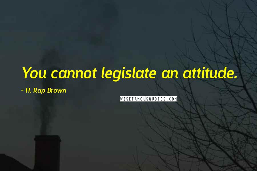 H. Rap Brown Quotes: You cannot legislate an attitude.