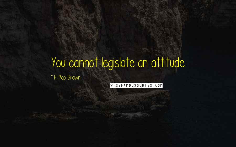 H. Rap Brown Quotes: You cannot legislate an attitude.