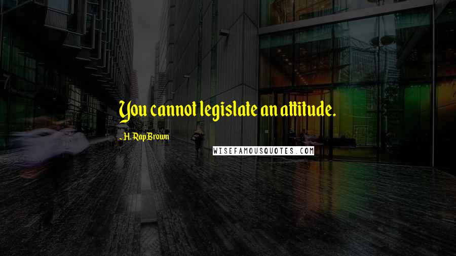 H. Rap Brown Quotes: You cannot legislate an attitude.
