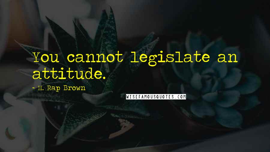 H. Rap Brown Quotes: You cannot legislate an attitude.