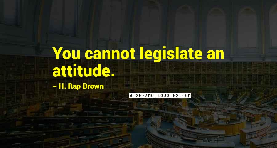 H. Rap Brown Quotes: You cannot legislate an attitude.