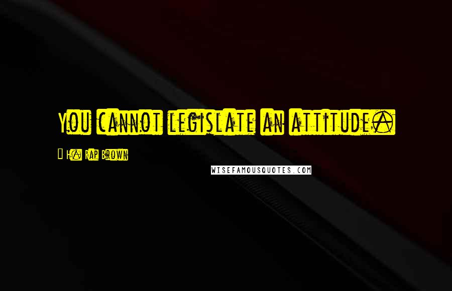 H. Rap Brown Quotes: You cannot legislate an attitude.