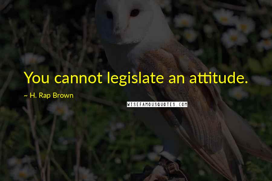 H. Rap Brown Quotes: You cannot legislate an attitude.