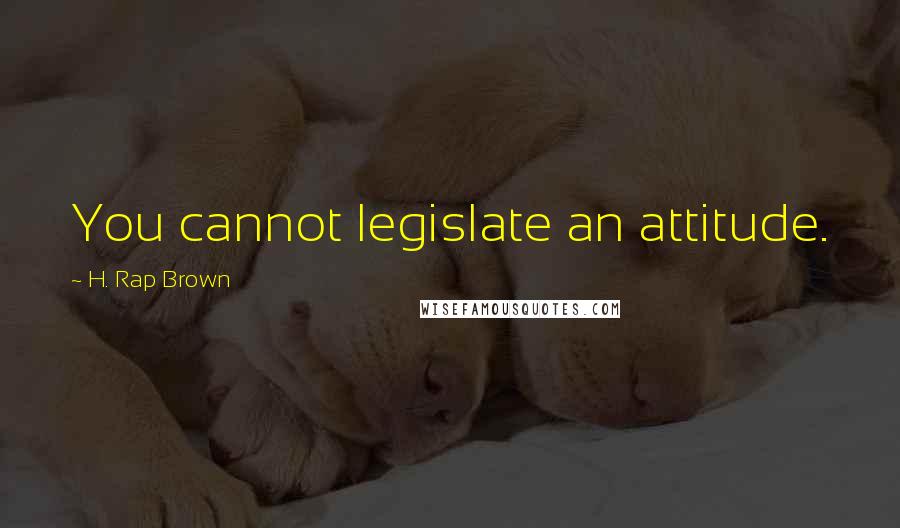 H. Rap Brown Quotes: You cannot legislate an attitude.