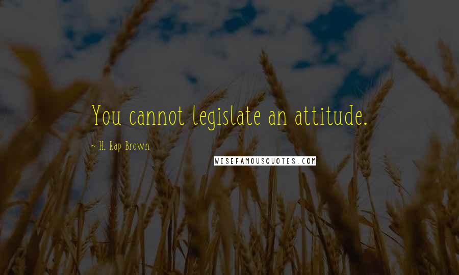 H. Rap Brown Quotes: You cannot legislate an attitude.