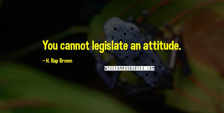 H. Rap Brown Quotes: You cannot legislate an attitude.