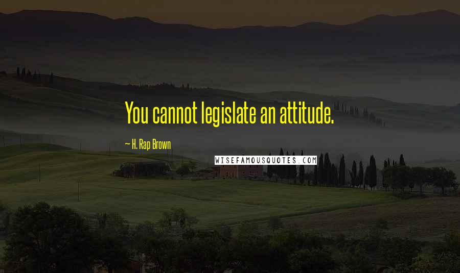 H. Rap Brown Quotes: You cannot legislate an attitude.