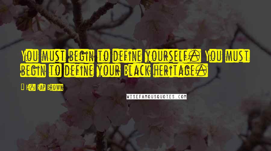 H. Rap Brown Quotes: You must begin to define yourself. You must begin to define your Black heritage.