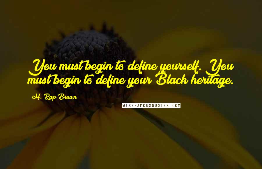 H. Rap Brown Quotes: You must begin to define yourself. You must begin to define your Black heritage.