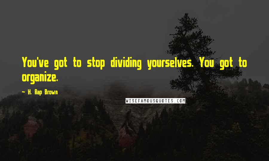 H. Rap Brown Quotes: You've got to stop dividing yourselves. You got to organize.