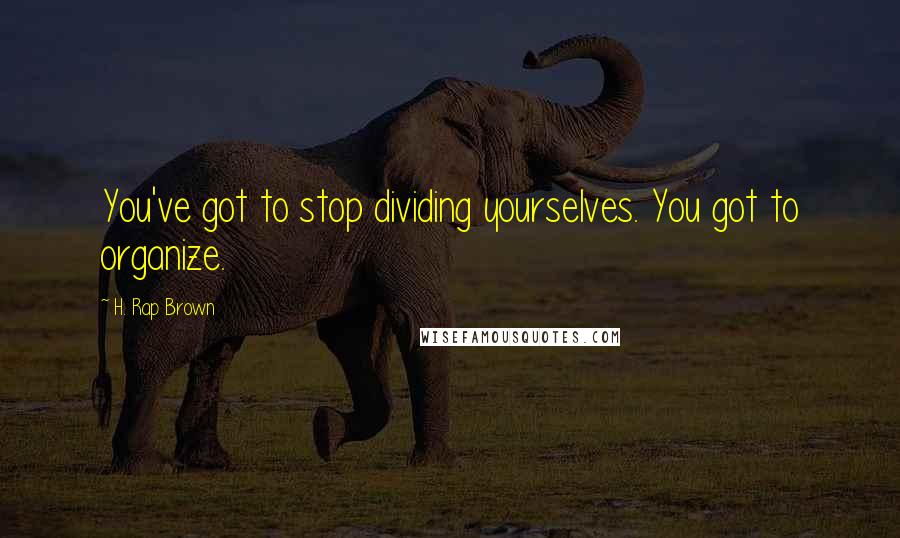 H. Rap Brown Quotes: You've got to stop dividing yourselves. You got to organize.