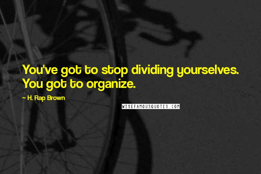 H. Rap Brown Quotes: You've got to stop dividing yourselves. You got to organize.