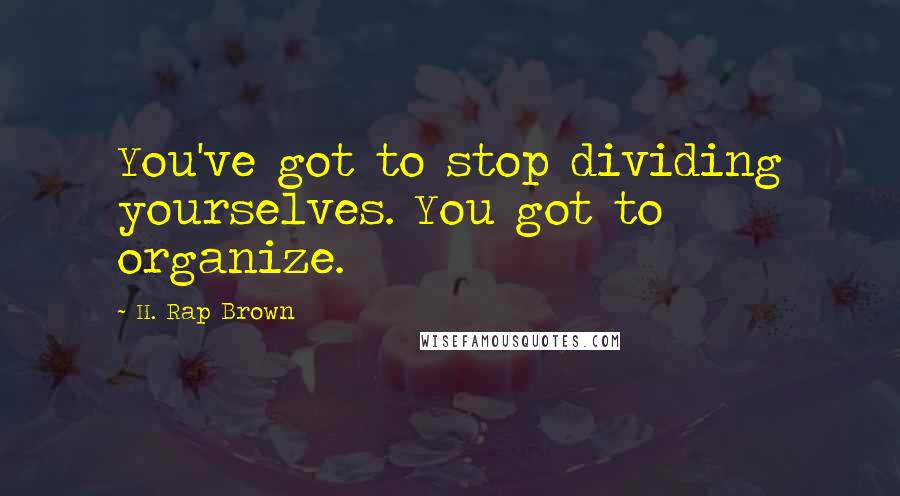 H. Rap Brown Quotes: You've got to stop dividing yourselves. You got to organize.