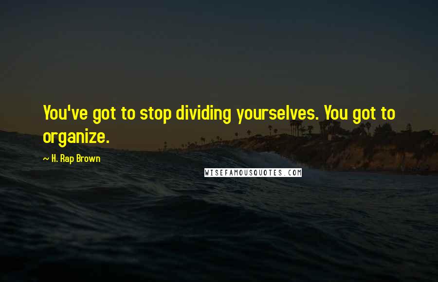 H. Rap Brown Quotes: You've got to stop dividing yourselves. You got to organize.