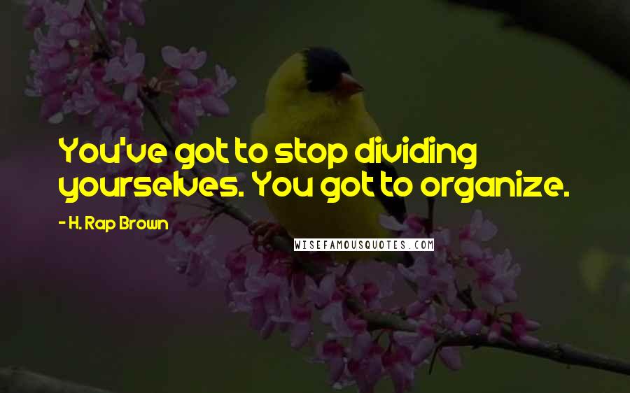 H. Rap Brown Quotes: You've got to stop dividing yourselves. You got to organize.