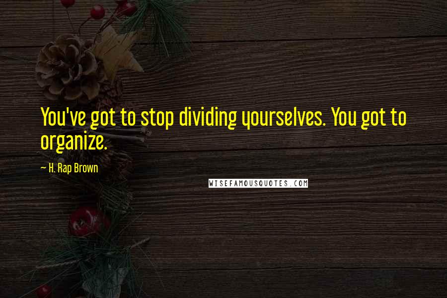 H. Rap Brown Quotes: You've got to stop dividing yourselves. You got to organize.