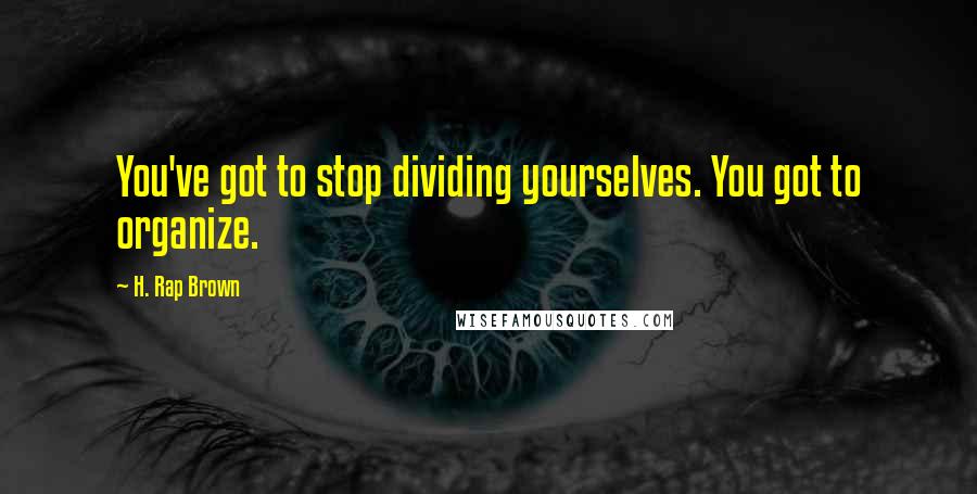 H. Rap Brown Quotes: You've got to stop dividing yourselves. You got to organize.