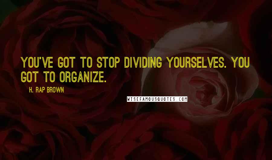 H. Rap Brown Quotes: You've got to stop dividing yourselves. You got to organize.