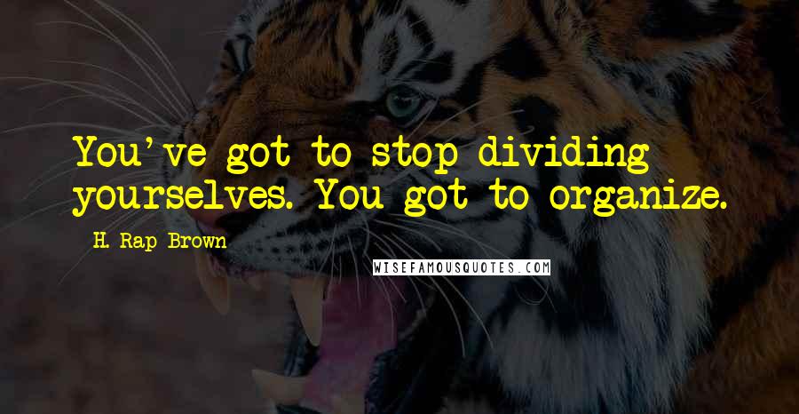 H. Rap Brown Quotes: You've got to stop dividing yourselves. You got to organize.