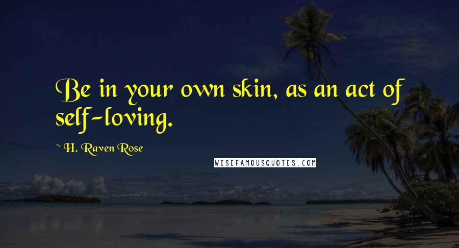 H. Raven Rose Quotes: Be in your own skin, as an act of self-loving.