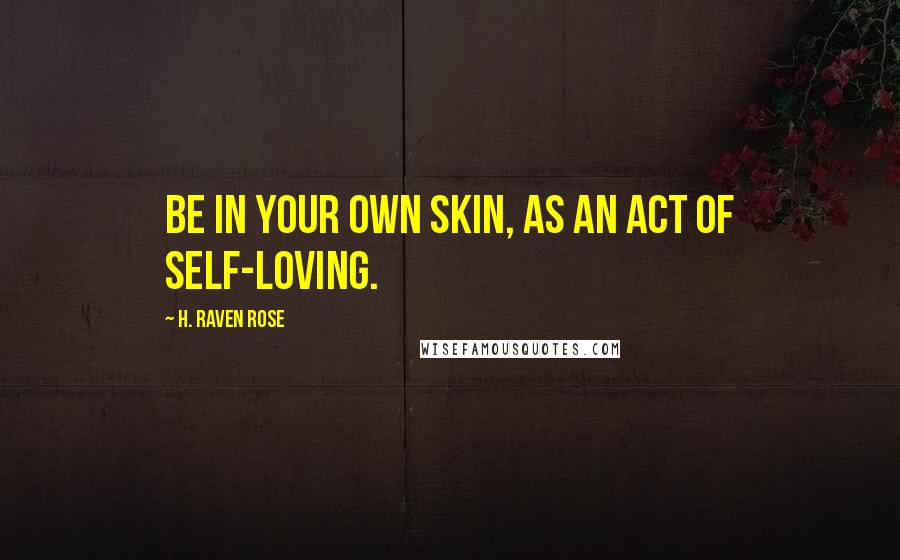 H. Raven Rose Quotes: Be in your own skin, as an act of self-loving.