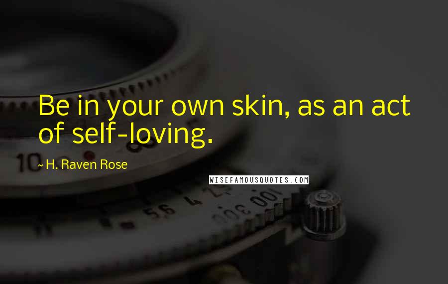 H. Raven Rose Quotes: Be in your own skin, as an act of self-loving.