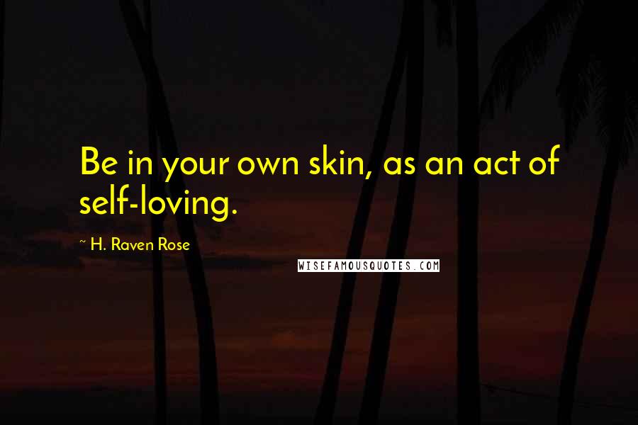 H. Raven Rose Quotes: Be in your own skin, as an act of self-loving.