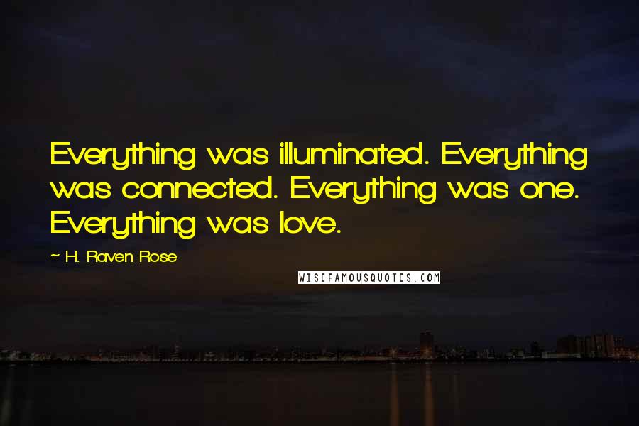 H. Raven Rose Quotes: Everything was illuminated. Everything was connected. Everything was one. Everything was love.