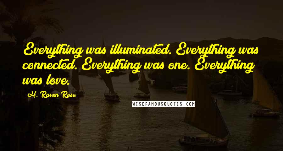H. Raven Rose Quotes: Everything was illuminated. Everything was connected. Everything was one. Everything was love.