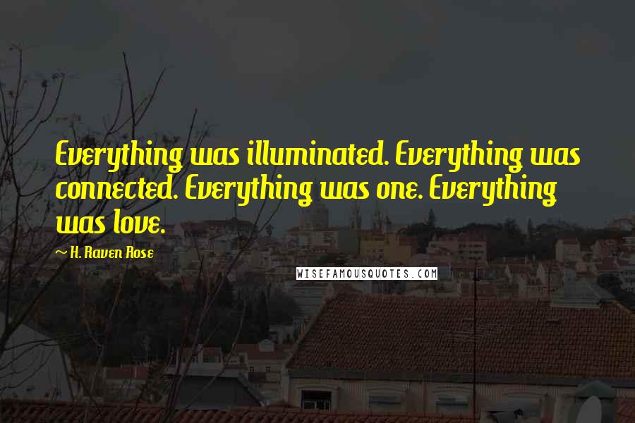 H. Raven Rose Quotes: Everything was illuminated. Everything was connected. Everything was one. Everything was love.